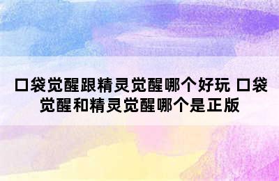 口袋觉醒跟精灵觉醒哪个好玩 口袋觉醒和精灵觉醒哪个是正版